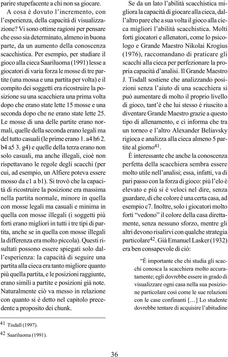 Per esempio, per studiare il gioco alla cieca Saariluoma (1991) lesse a giocatori di varia forza le mosse di tre partite (una mossa e una partita per volta) e il compito dei soggetti era ricostruire