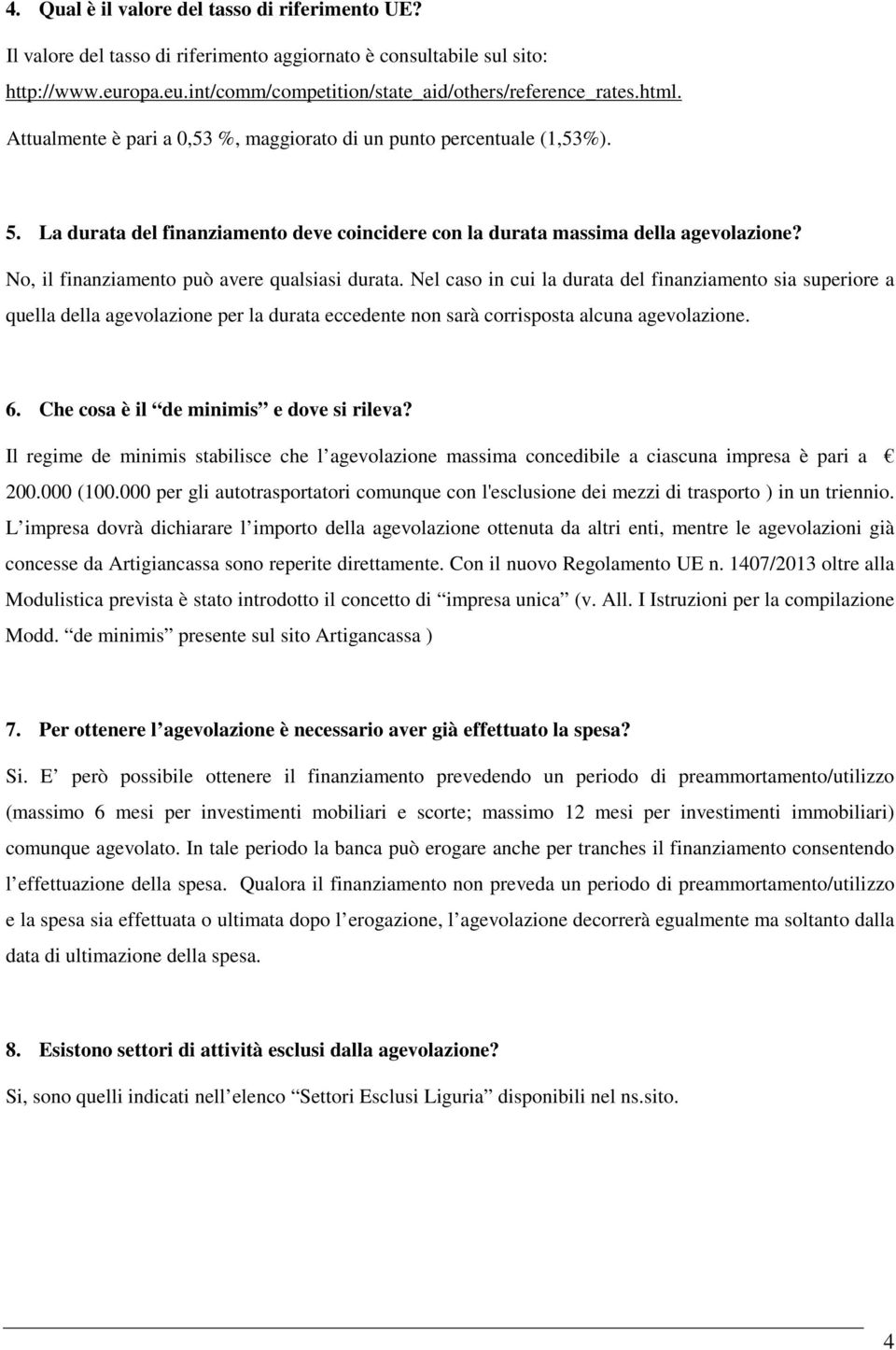 No, il finanziamento può avere qualsiasi durata. Nel caso in cui la durata del finanziamento sia superiore a quella della agevolazione per la durata eccedente non sarà corrisposta alcuna agevolazione.