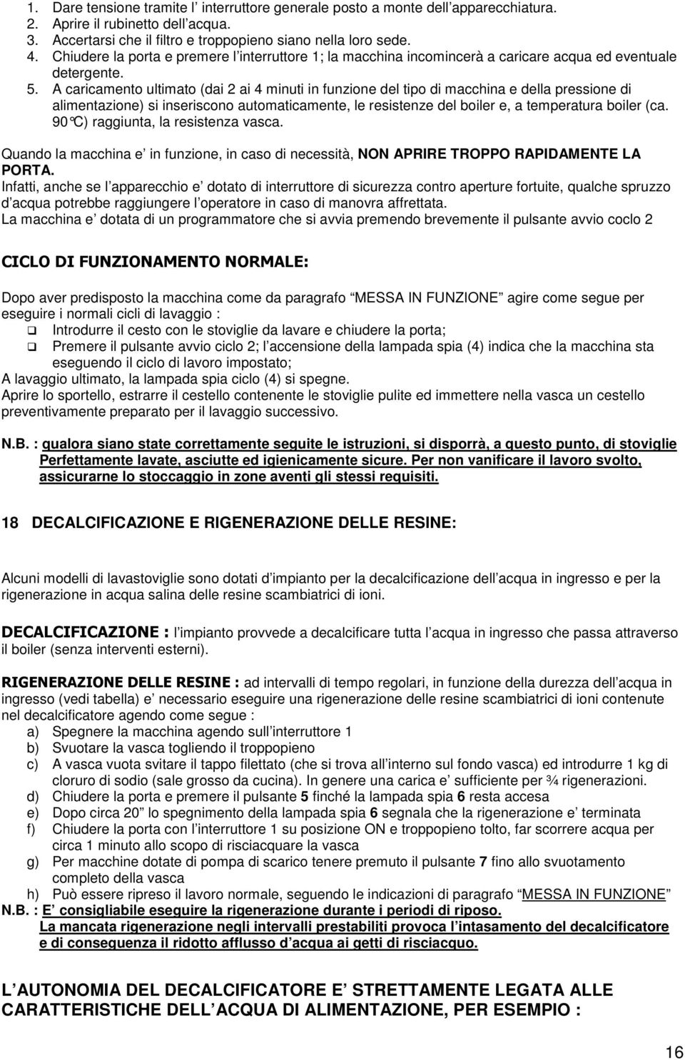 A caricamento ultimato (dai 2 ai 4 minuti in funzione del tipo di macchina e della pressione di alimentazione) si inseriscono automaticamente, le resistenze del boiler e, a temperatura boiler (ca.