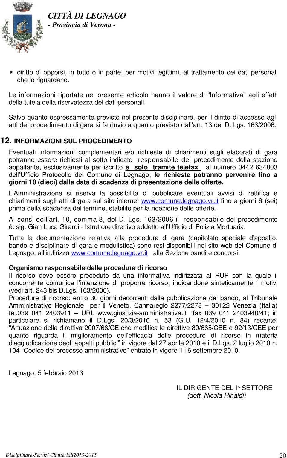 Salvo quanto espressamente previsto nel presente disciplinare, per il diritto di accesso agli atti del procedimento di gara si fa rinvio a quanto previsto dall'art. 13 del D. Lgs. 163/2006. 12.