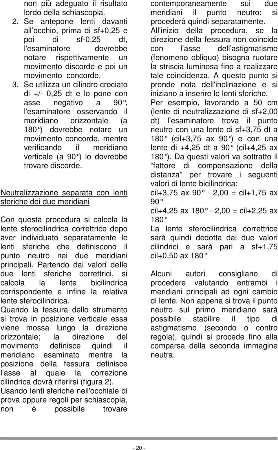 Se utilizza un cilindro crociato di +/- 0,25 dt e lo pone con asse negativo a 90, l'esaminatore osservando il meridiano orizzontale (a 180 ) dovrebbe notare un movimento concorde, mentre verificando