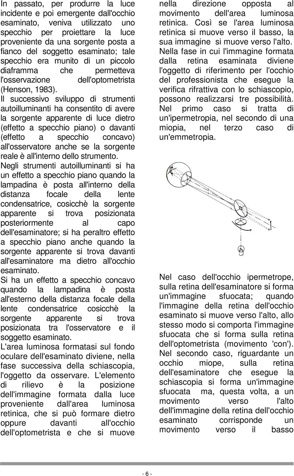 Il successivo sviluppo di strumenti autoilluminanti ha consentito di avere la sorgente apparente di luce dietro (effetto a specchio piano) o davanti (effetto a specchio concavo) all'osservatore anche