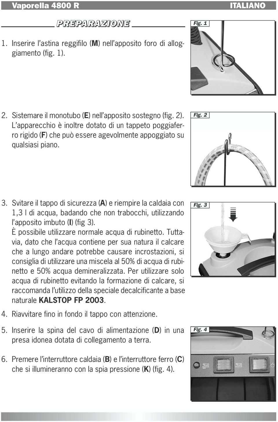 Svitare il tappo di sicurezza (A) e riempire la caldaia con 1,3 l di acqua, badando che non trabocchi, utilizzando l apposito imbuto (I) (fig 3). È possibile utilizzare normale acqua di rubinetto.