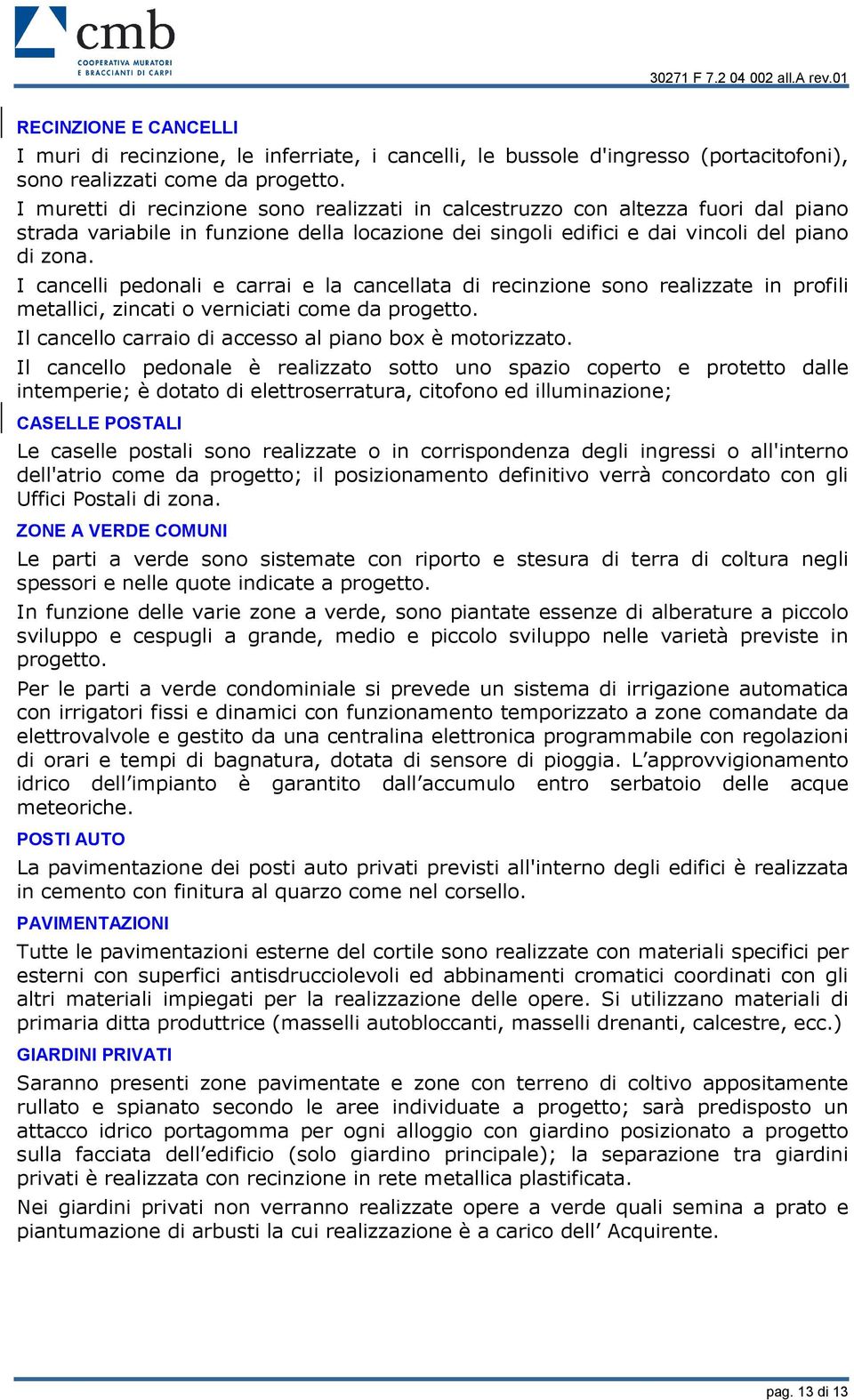 I cancelli pedonali e carrai e la cancellata di recinzione sono realizzate in profili metallici, zincati o verniciati come da progetto. Il cancello carraio di accesso al piano box è motorizzato.