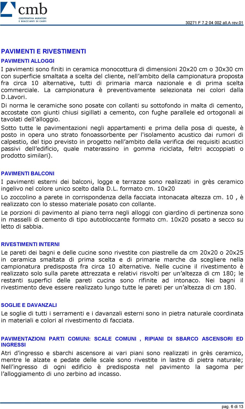 Di norma le ceramiche sono posate con collanti su sottofondo in malta di cemento, accostate con giunti chiusi sigillati a cemento, con fughe parallele ed ortogonali ai tavolati del aloggio.