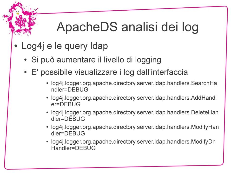 logger.org.apache.directory.server.ldap.handlers.deletehan dler=debug log4j.logger.org.apache.directory.server.ldap.handlers.modifyhan dler=debug log4j.