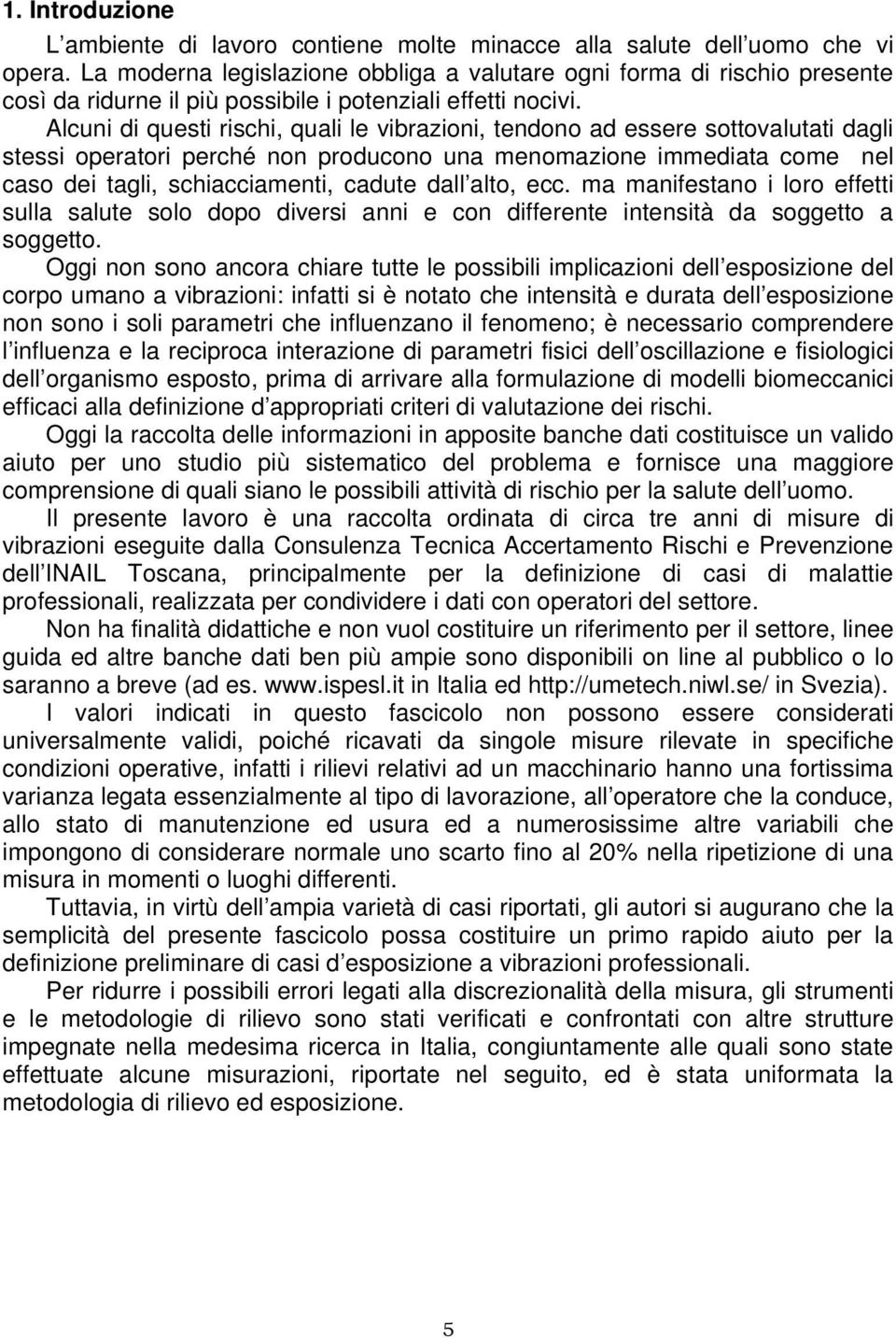 Alcuni di questi rischi, quali le vibrazioni, tendono ad essere sottovalutati dagli stessi operatori perché non producono una menomazione immediata come nel caso dei tagli, schiacciamenti, cadute