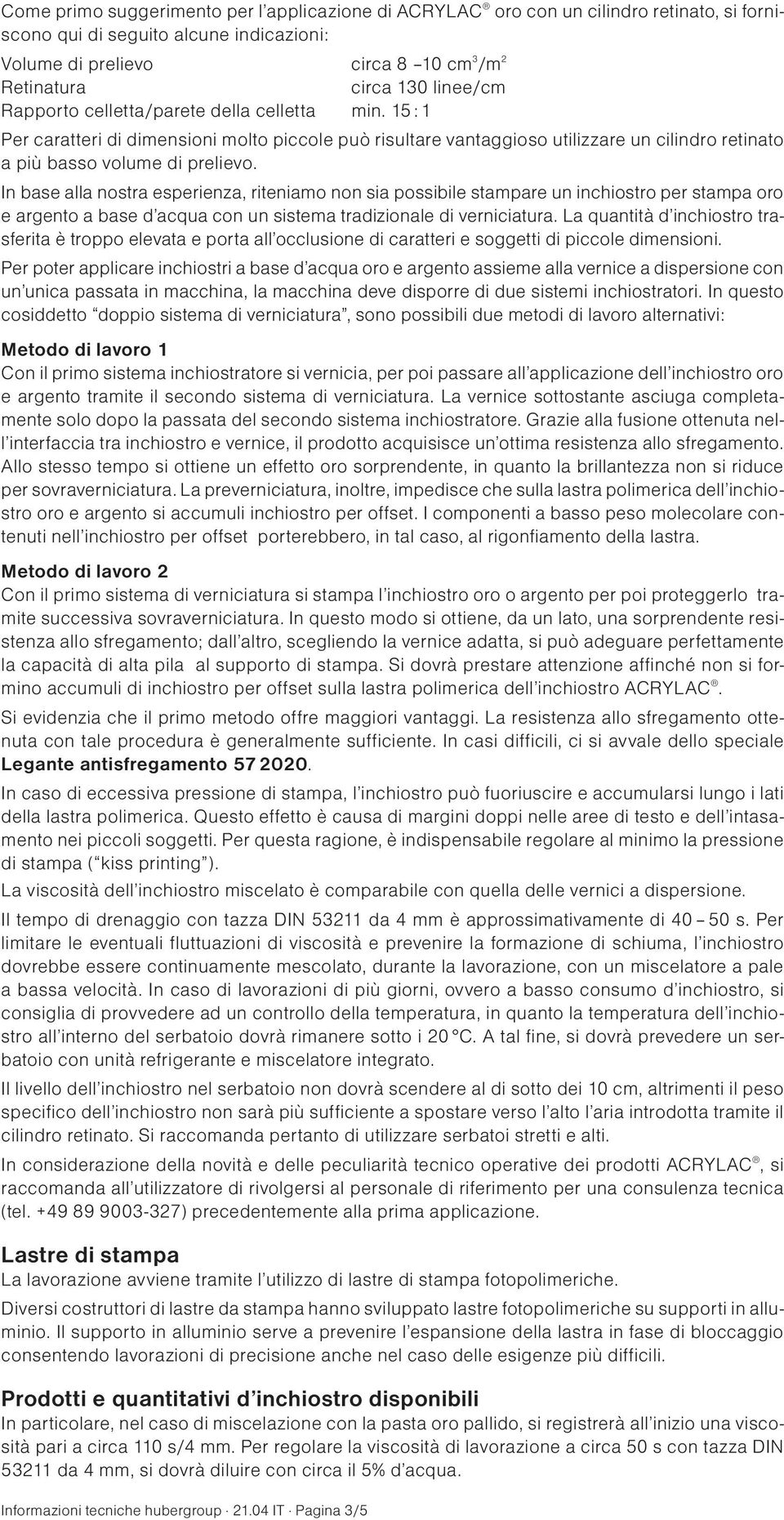 In base alla nostra esperienza, riteniamo non sia possibile stampare un inchiostro per stampa oro e argento a base d acqua con un sistema tradizionale di verniciatura.