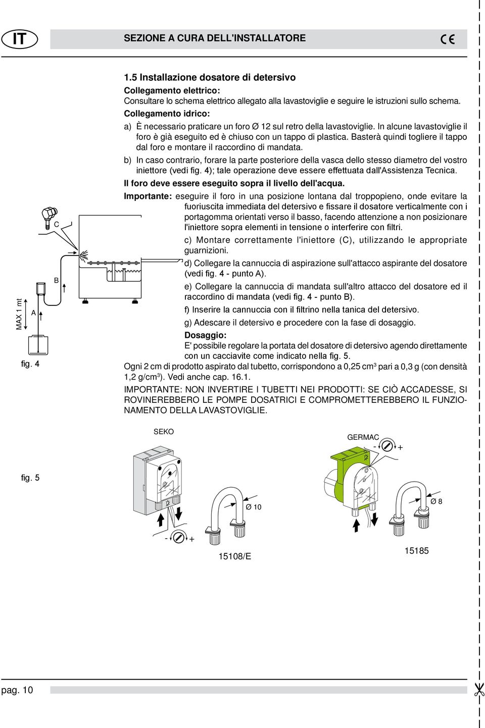 Collegamento idrico: a) È necessario praticare un foro Ø 12 sul retro della lavastoviglie. In alcune lavastoviglie il foro è già eseguito ed è chiuso con un tappo di plastica.