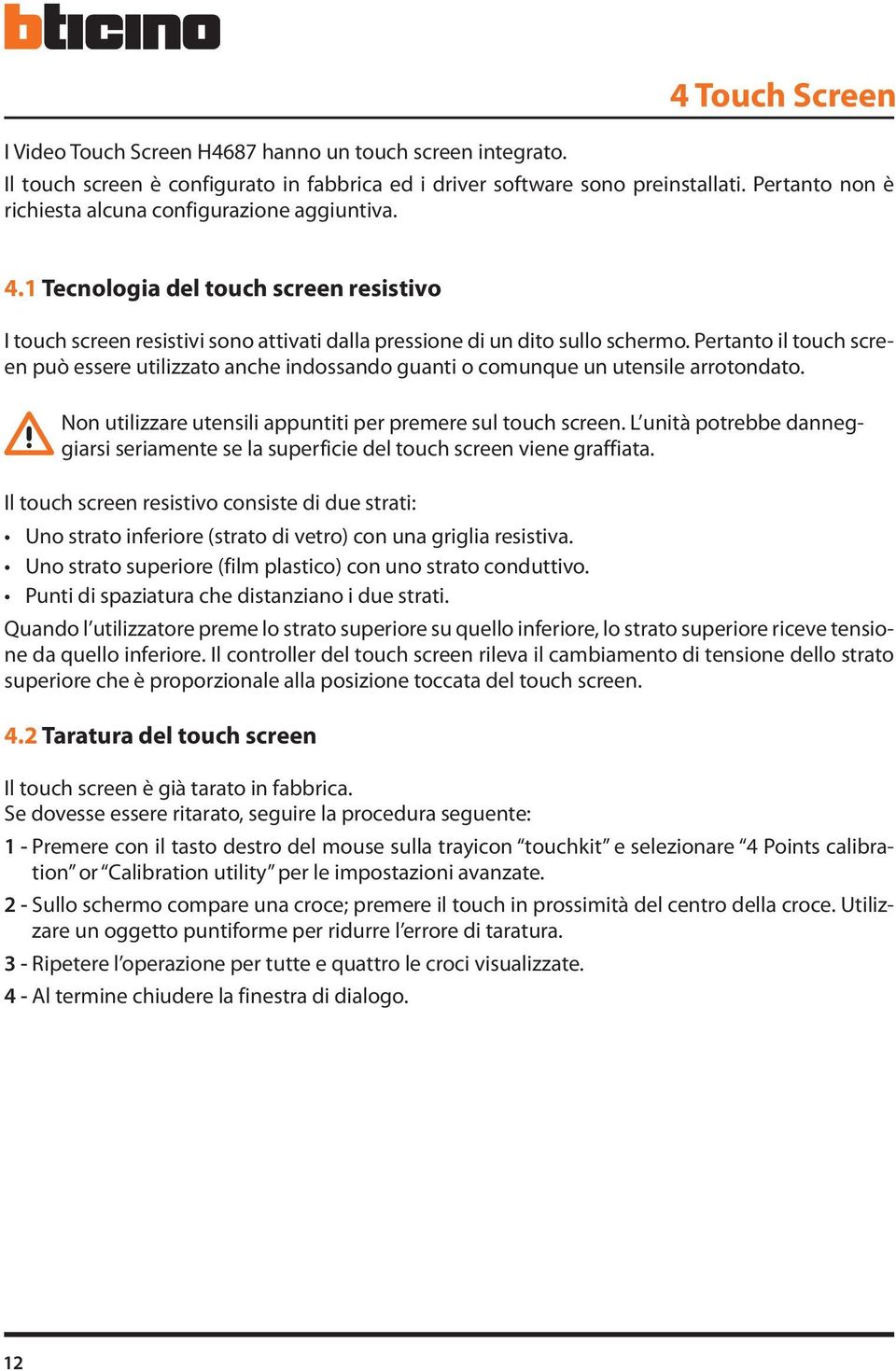 Pertanto il touch screen può essere utilizzato anche indossando guanti o comunque un utensile arrotondato. Non utilizzare utensili appuntiti per premere sul touch screen.