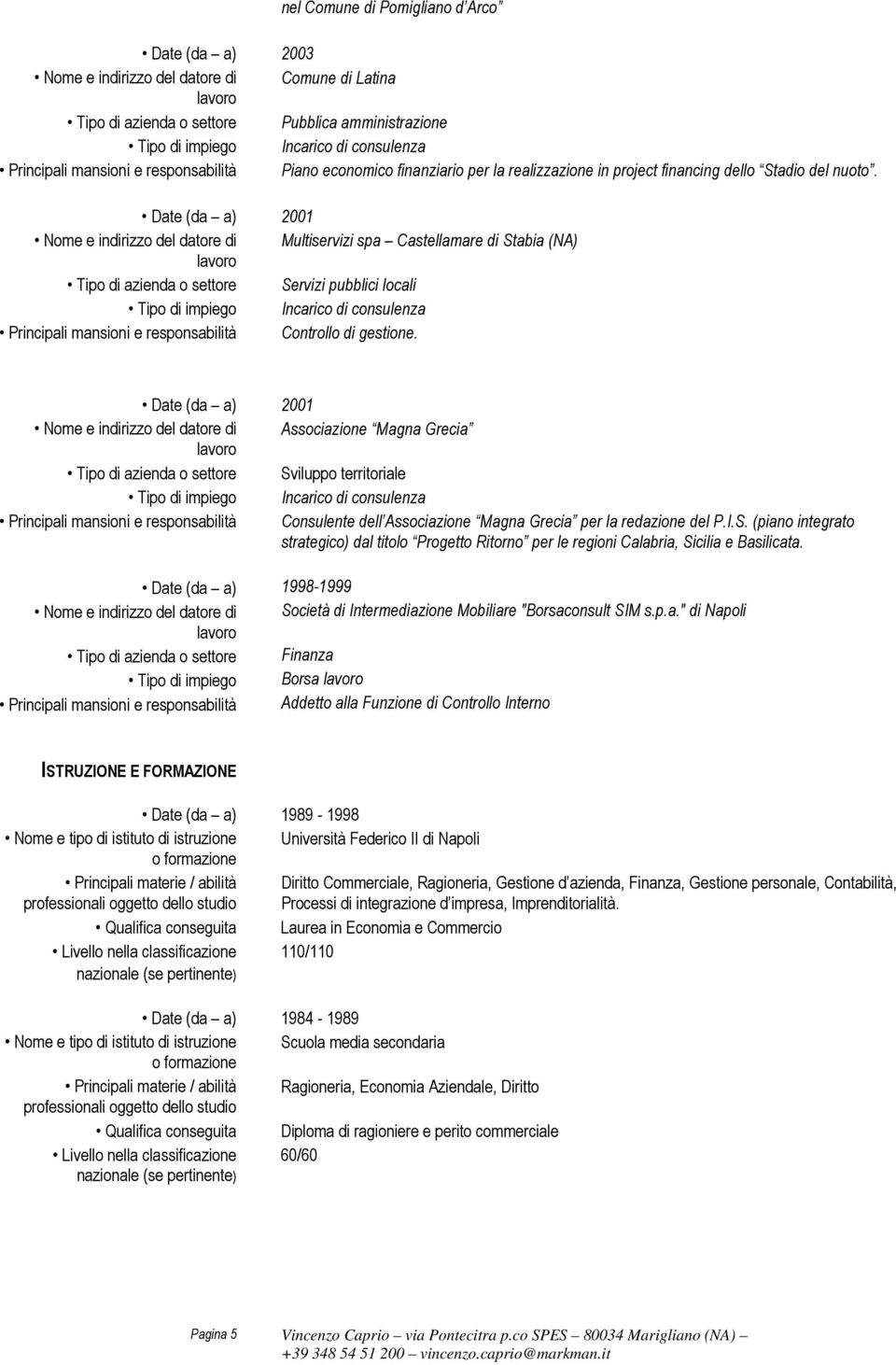 Date (da a) 2001 Associazione Magna Grecia Sviluppo territoriale Principali mansioni e responsabilità Consulente dell Associazione Magna Grecia per la redazione del P.I.S. (piano integrato strategico) dal titolo Progetto Ritorno per le regioni Calabria, Sicilia e Basilicata.