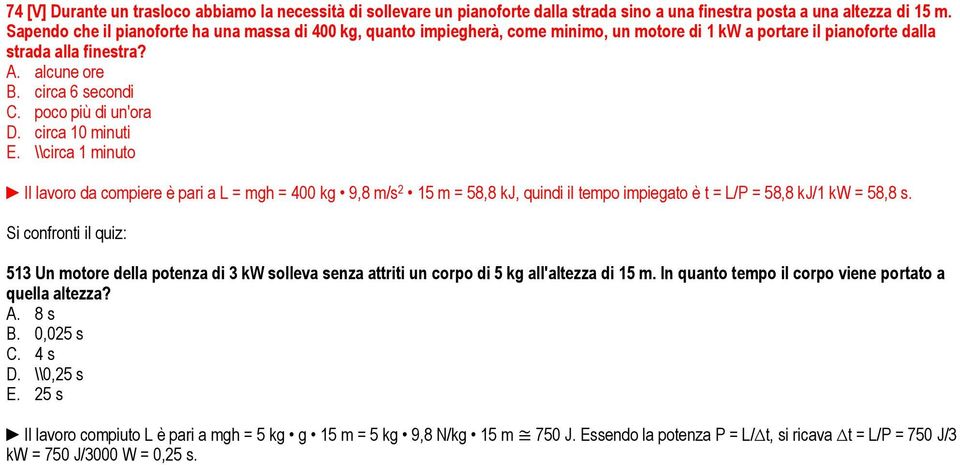 poco più di un'ora D. circa 10 minuti E. \\circa 1 minuto Il lavoro da compiere è pari a L = mgh = 400 kg 9,8 m/s 2 15 m = 58,8 kj, quindi il tempo impiegato è t = L/P = 58,8 kj/1 kw = 58,8 s.