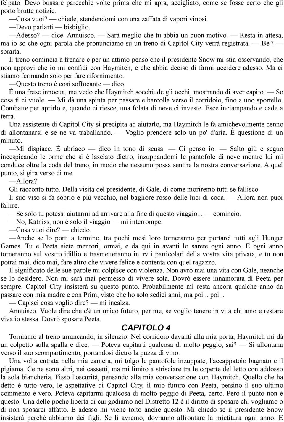 sbraita. Il treno comincia a frenare e per un attimo penso che il presidente Snow mi stia osservando, che non approvi che io mi confidi con Haymitch, e che abbia deciso di farmi uccidere adesso.