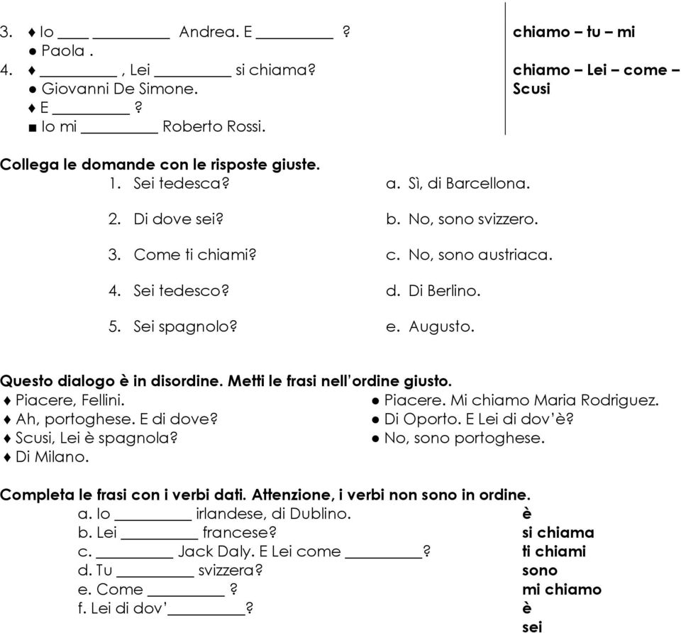 Metti le frasi nell ordine giusto. Piacere, Fellini. Piacere. Mi chiamo Maria Rodriguez. Ah, portoghese. E di dove? Di Oporto. E Lei di dov è? Scusi, Lei è spagnola? No, sono portoghese. Di Milano.
