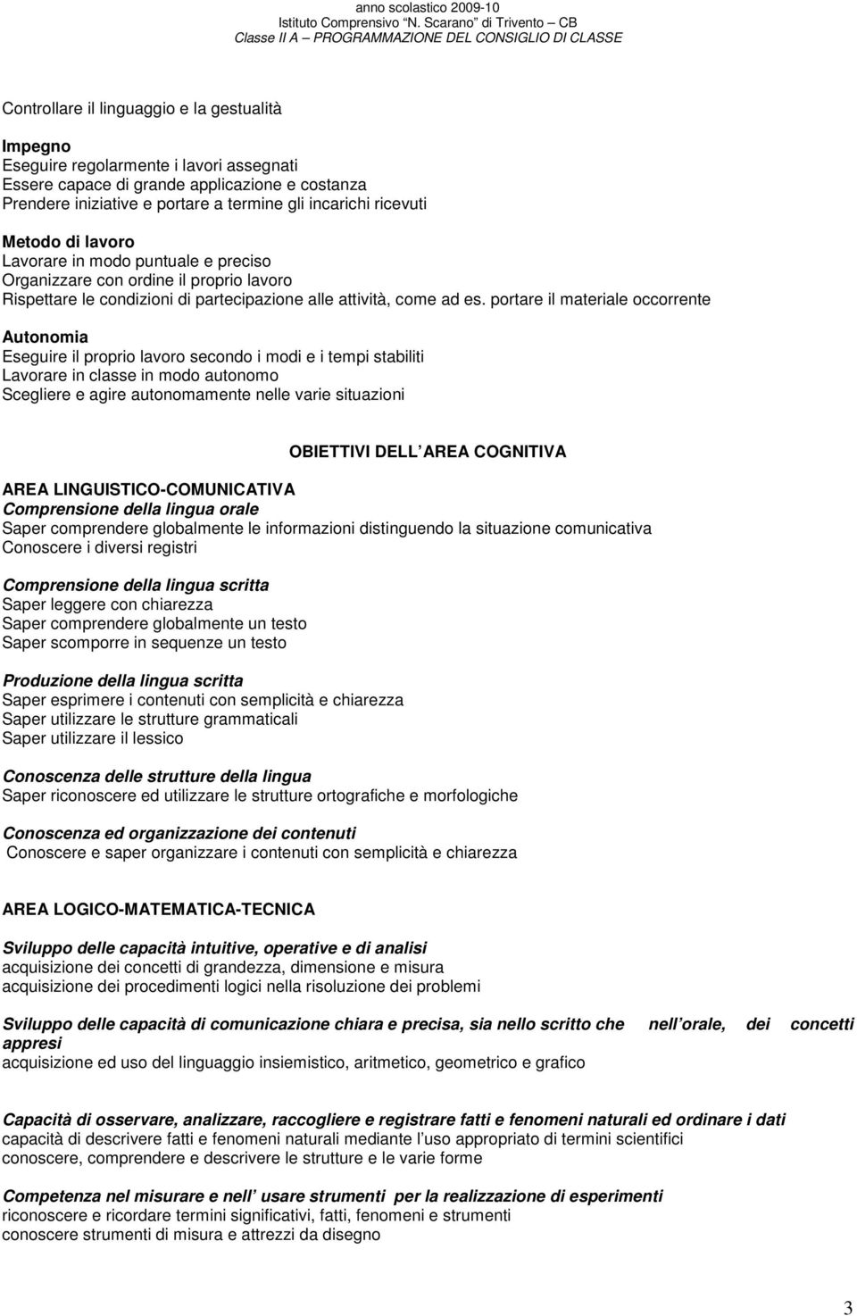 portare il materiale occorrente Autonomia Eseguire il proprio lavoro secondo i modi e i tempi stabiliti Lavorare in classe in modo autonomo Scegliere e agire autonomamente nelle varie situazioni