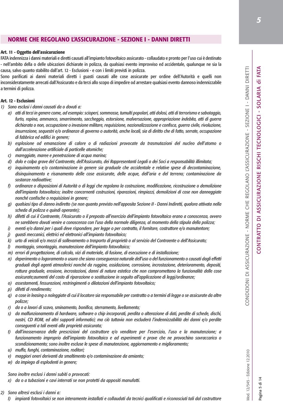 ubicazioni dichiarate in polizza, da qualsiasi evento improvviso ed accidentale, qualunque ne sia la causa, salvo quanto stabilito dall art. 12 - Esclusioni - e con i limiti previsti in polizza.