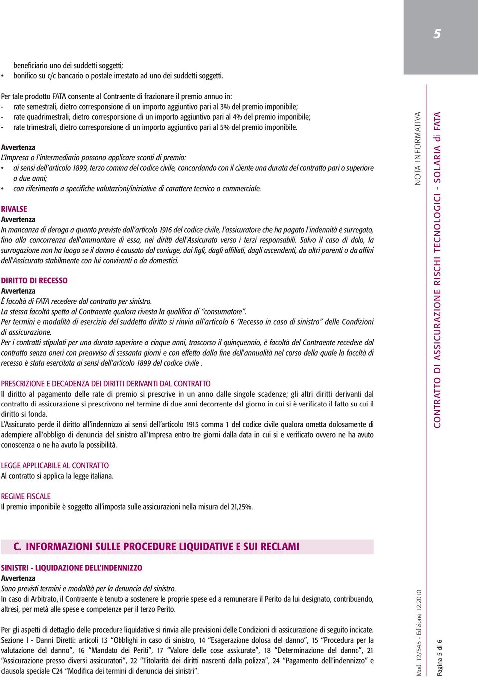 quadrimestrali, dietro corresponsione di un importo aggiuntivo pari al 4% del premio imponibile; - rate trimestrali, dietro corresponsione di un importo aggiuntivo pari al 5% del premio imponibile.