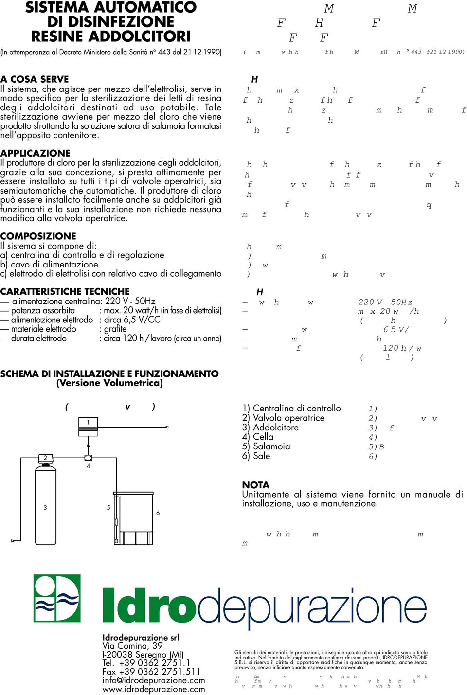 resina degli addolcitori destinati ad uso potabile. Tale sterilizzazione avviene per mezzo del cloro che viene prodotto sfruttando la soluzione satura di salamoia formatasi nell apposito contenitore.