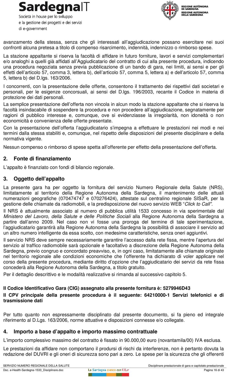 procedura, indicendo una procedura negoziata senza previa pubblicazione di un bando di gara, nei limiti, ai sensi e per gli effetti dell articolo 57, comma 3, lettera b), dell articolo 57, comma 5,