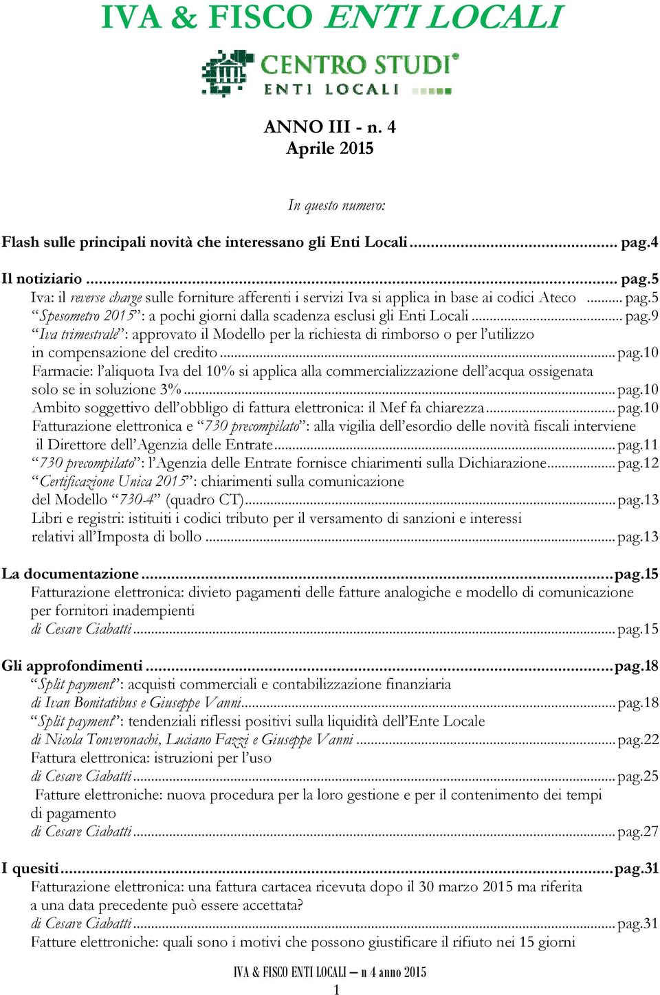 .. pag.9 Iva trimestrale : approvato il Modello per la richiesta di rimborso o per l utilizzo in compensazione del credito... pag.10 Farmacie: l aliquota Iva del 10% si applica alla commercializzazione dell acqua ossigenata solo se in soluzione 3%.