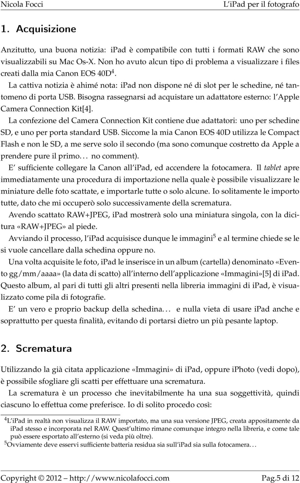 Bisogna rassegnarsi ad acquistare un adattatore esterno: l Apple Camera Connection Kit[4].