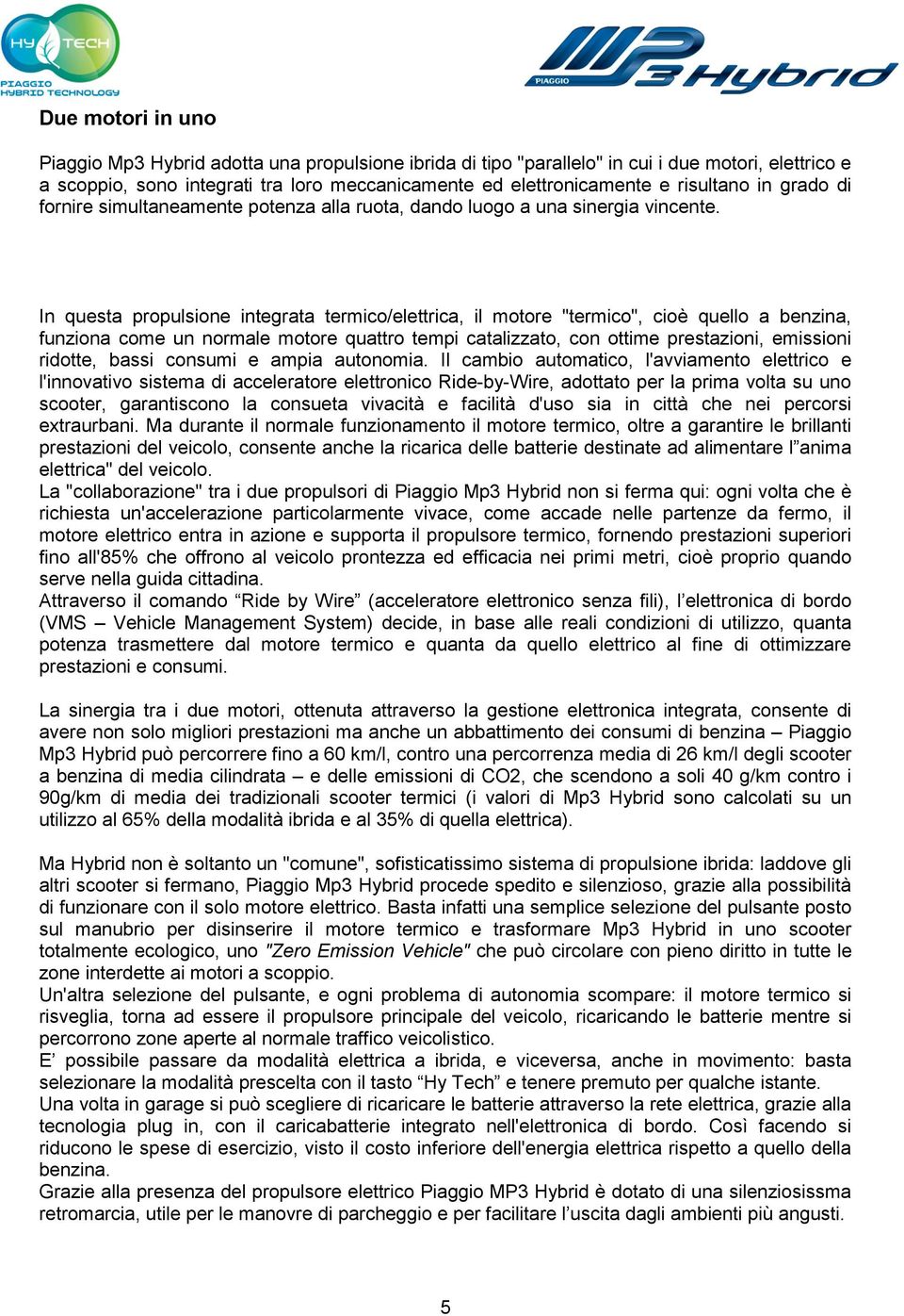 In questa propulsione integrata termico/elettrica, il motore "termico", cioè quello a benzina, funziona come un normale motore quattro tempi catalizzato, con ottime prestazioni, emissioni ridotte,