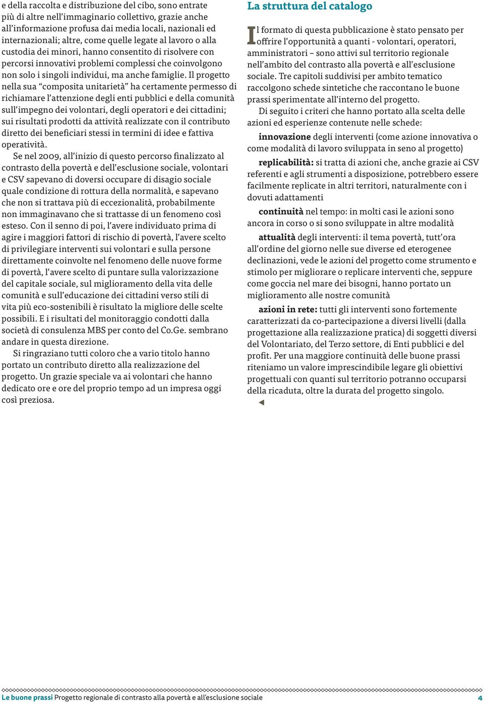 Il progetto nella sua composita unitarietà ha certamente permesso di richiamare l attenzione degli enti pubblici e della comunità sull impegno dei volontari, degli operatori e dei cittadini; sui