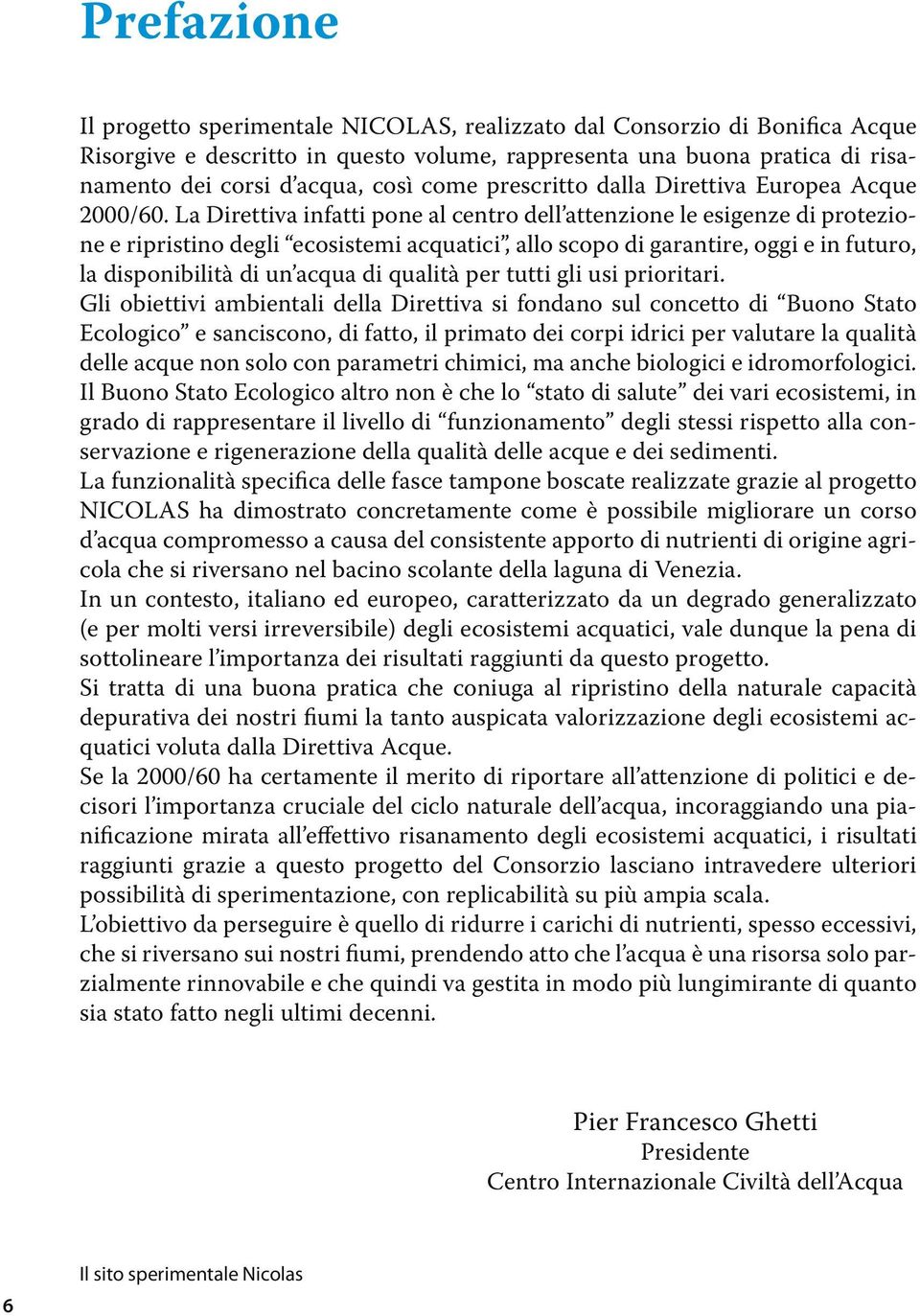 La Direttiva infatti pone al centro dell attenzione le esigenze di protezione e ripristino degli ecosistemi acquatici, allo scopo di garantire, oggi e in futuro, la disponibilità di un acqua di