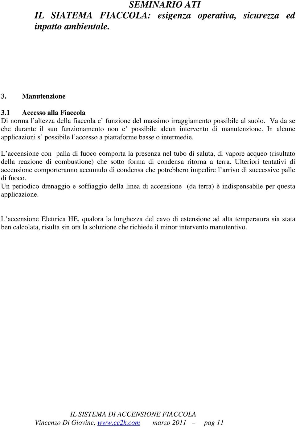 L accensione con palla di fuoco comporta la presenza nel tubo di saluta, di vapore acqueo (risultato della reazione di combustione) che sotto forma di condensa ritorna a terra.