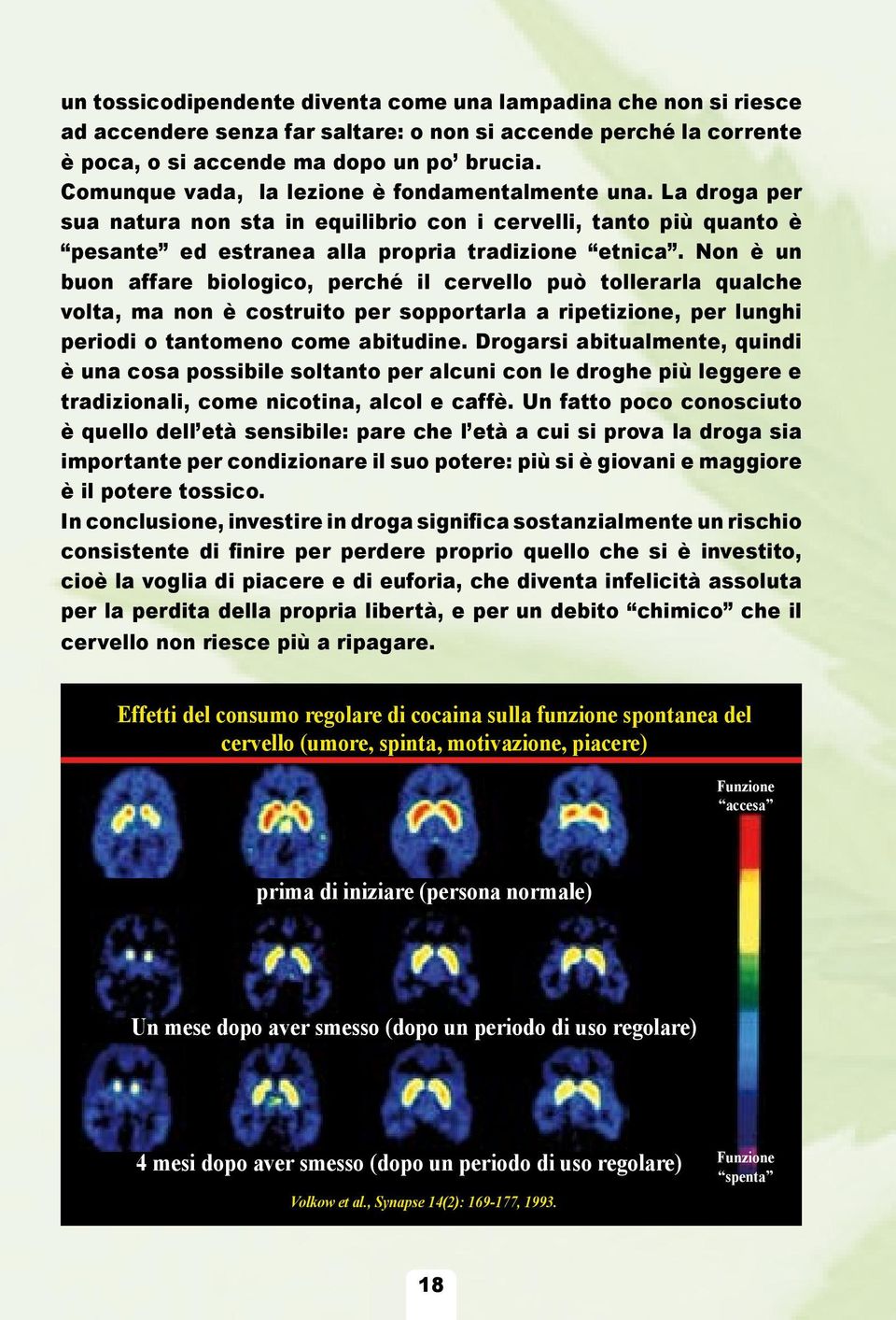 Non è un buon affare biologico, perché il cervello può tollerarla qualche volta, ma non è costruito per sopportarla a ripetizione, per lunghi periodi o tantomeno come abitudine.