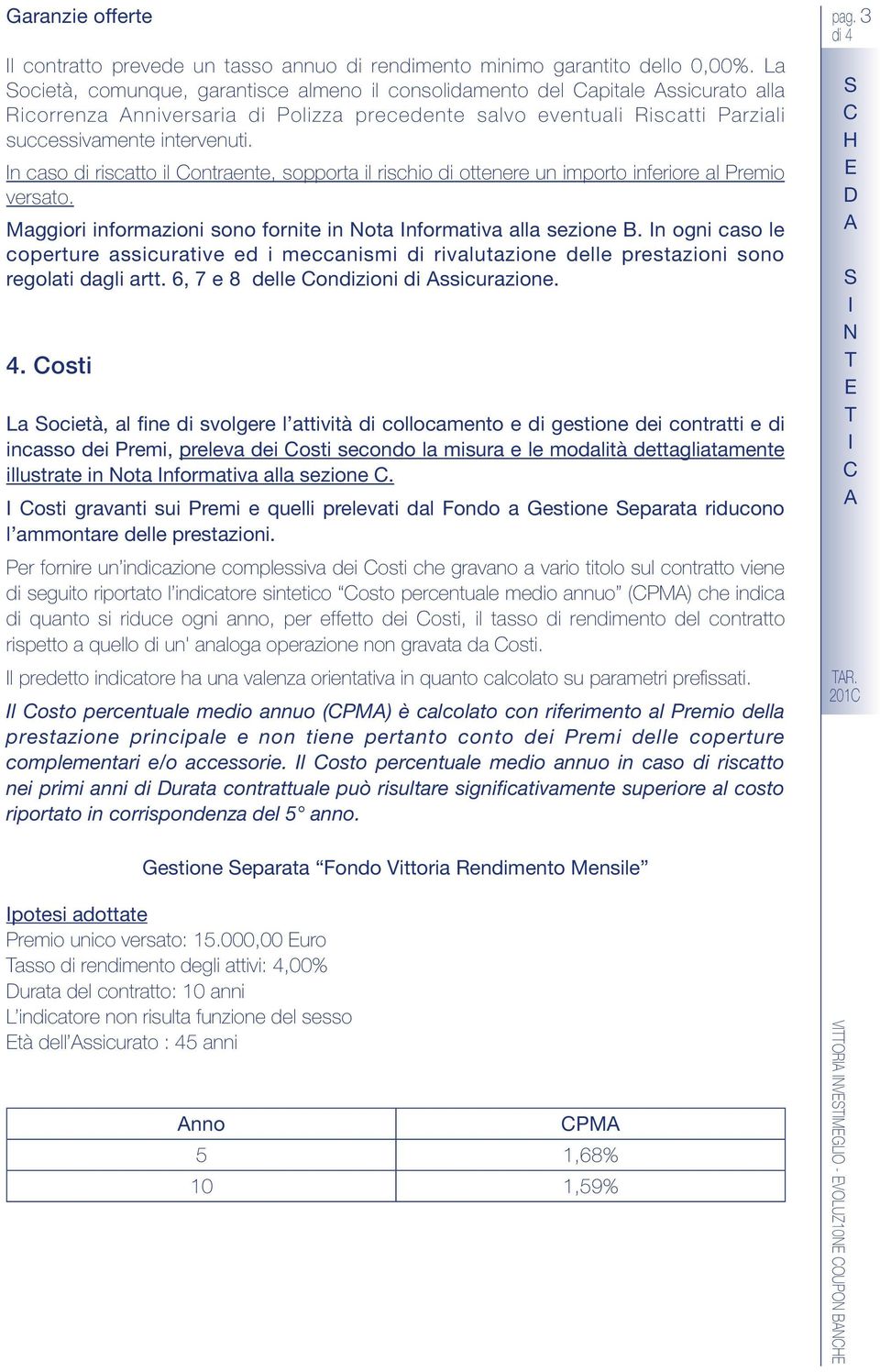 n caso di riscatto il ontraente, sopporta il rischio di ottenere un importo inferiore al Premio versato. Maggiori informazioni sono fornite in ota nformativa alla sezione B.