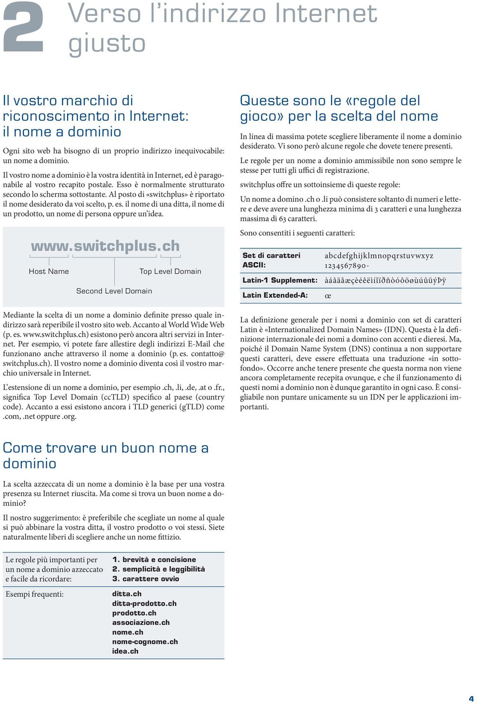 Al posto di «switchplus» è riportato il nome desiderato da voi scelto, p. es. il nome di una ditta, il nome di un prodotto, un nome di persona oppure un idea. www.switchplus.ch Host Name Second Level Domain Top Level Domain Mediante la scelta di un nome a dominio definite presso quale indirizzo sarà reperibile il vostro sito web.