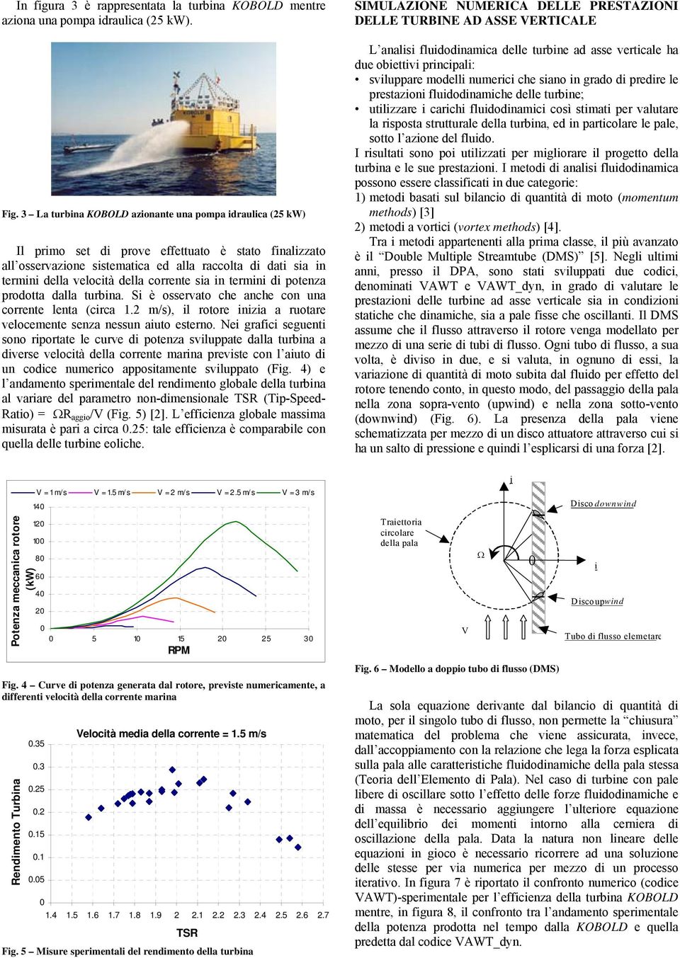 della corrente sia in termini di potenza prodotta dalla turbina. Si è osservato che anche con una corrente lenta (circa 1.2 m/s), il rotore inizia a ruotare velocemente senza nessun aiuto esterno.