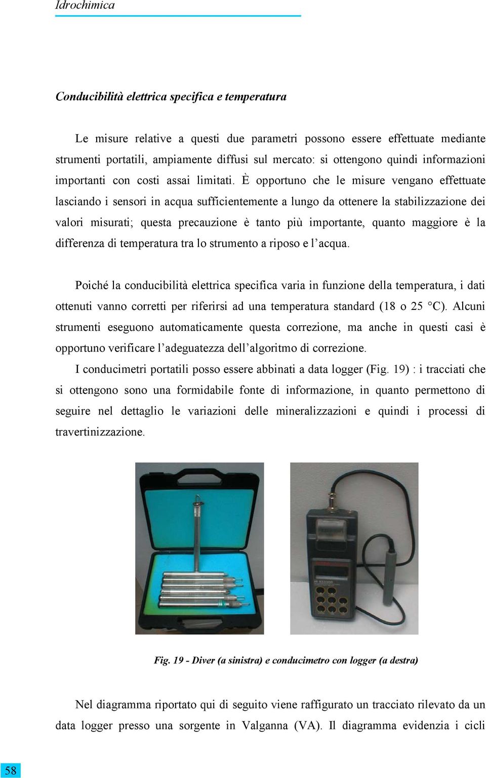 È opportuno che le misure vengano effettuate lasciando i sensori in acqua sufficientemente a lungo da ottenere la stabilizzazione dei valori misurati; questa precauzione è tanto più importante,