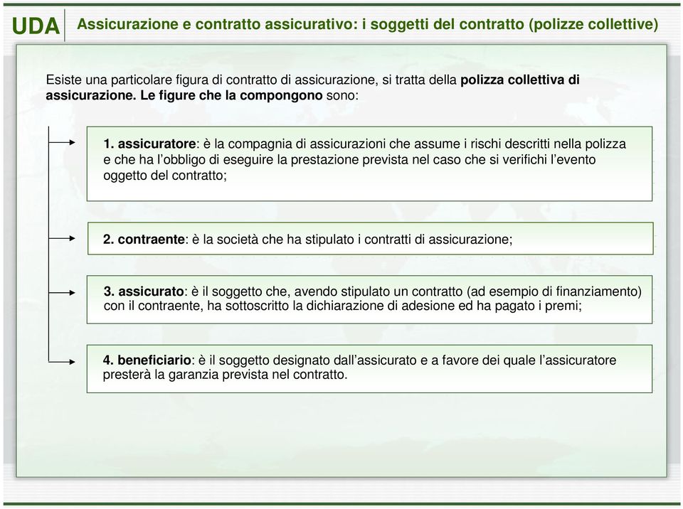 assicuratore: è la compagnia di assicurazioni che assume i rischi descritti nella polizza e che ha l obbligo di eseguire la prestazione prevista nel caso che si verifichi l evento oggetto del