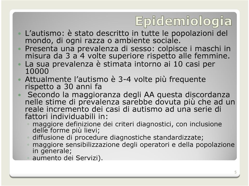 La sua prevalenza è stimata intorno ai 10 casi per 10000 Attualmente l autismo è 3-4 volte più frequente rispetto a 30 anni fa Secondo la maggioranza degli AA questa discordanza nelle