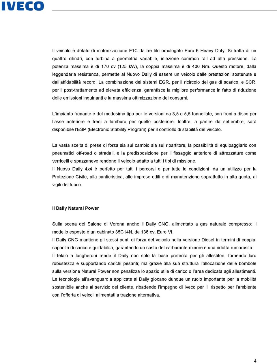 Questo motore, dalla leggendaria resistenza, permette al Nuovo Daily di essere un veicolo dalle prestazioni sostenute e dall affidabilità record.