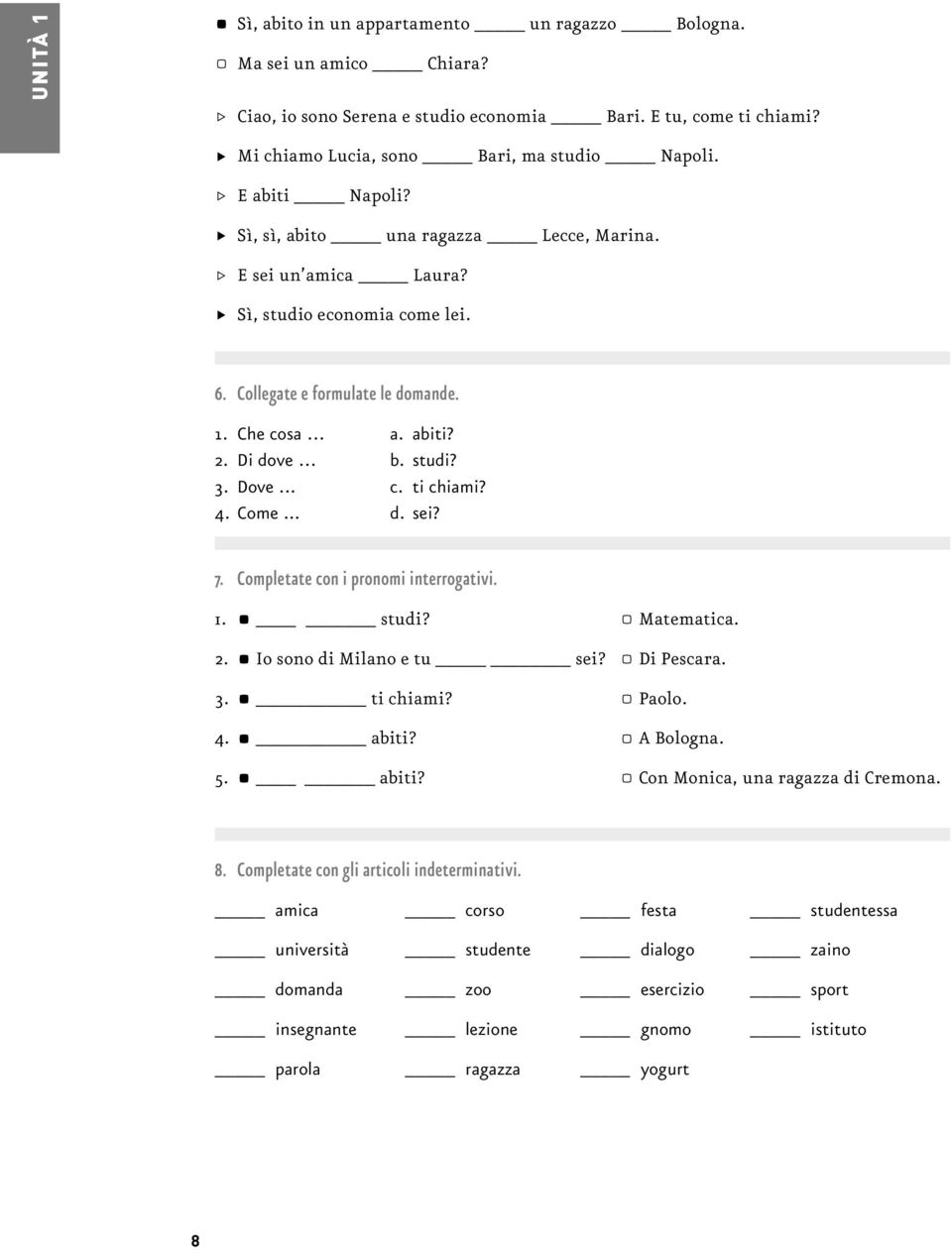 Collegate e formulate le domande. 1. Che cosa a. abiti? 2. Di dove b. studi? 3. Dove... c. ti chiami? 4. Come... d. sei? 7. Completate con i pronomi interrogativi. 1. a studi? A Matematica. 2. a Io sono di Milano e tu sei?