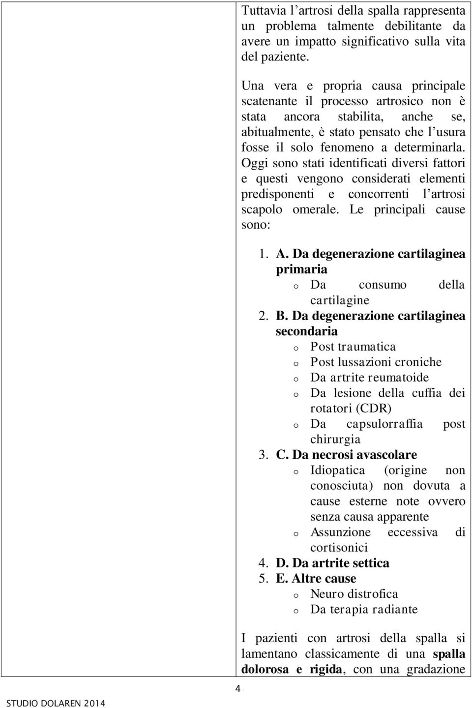 Oggi sono stati identificati diversi fattori e questi vengono considerati elementi predisponenti e concorrenti l artrosi scapolo omerale. Le principali cause sono: 1. A.