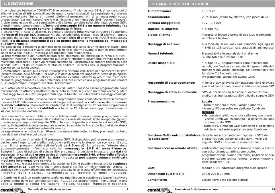 La segnalazione di allarme avviene mediante l'invio, ai numeri telefonici programmati, di un messaggio vocale preregistrato (per ogni canale) e/o la trasmissione di un messaggio SMS (per ogni canale).