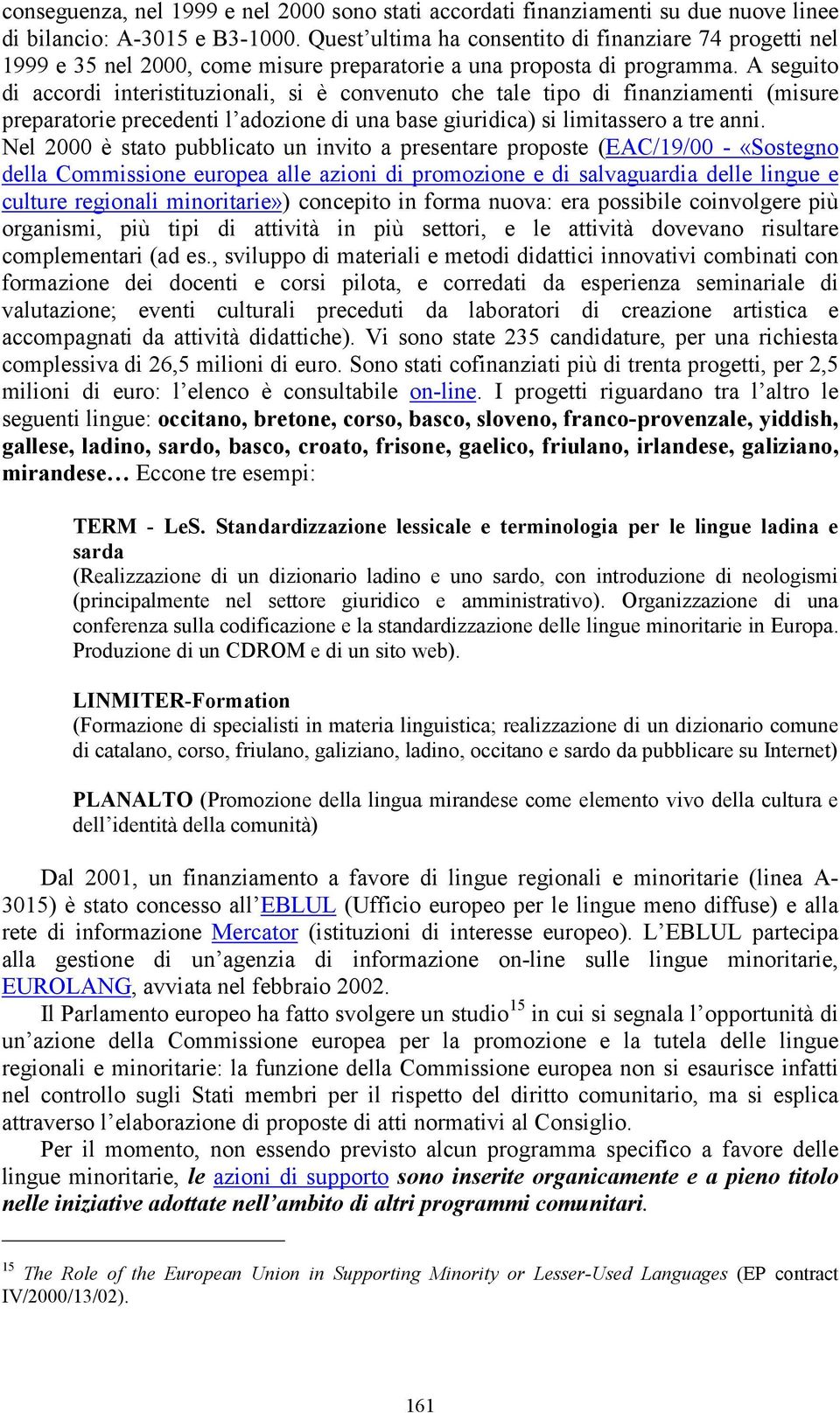 A seguito di accordi interistituzionali, si è convenuto che tale tipo di finanziamenti (misure preparatorie precedenti l adozione di una base giuridica) si limitassero a tre anni.