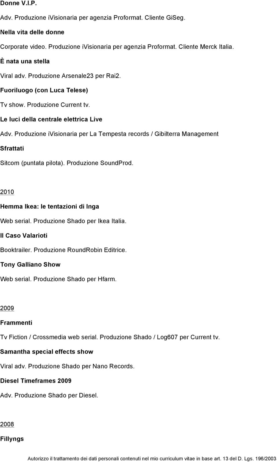 Produzione ivisionaria per La Tempesta records / Gibilterra Management Sfrattati Sitcom (puntata pilota). Produzione SoundProd. 2010 Hemma Ikea: le tentazioni di Inga Web serial.