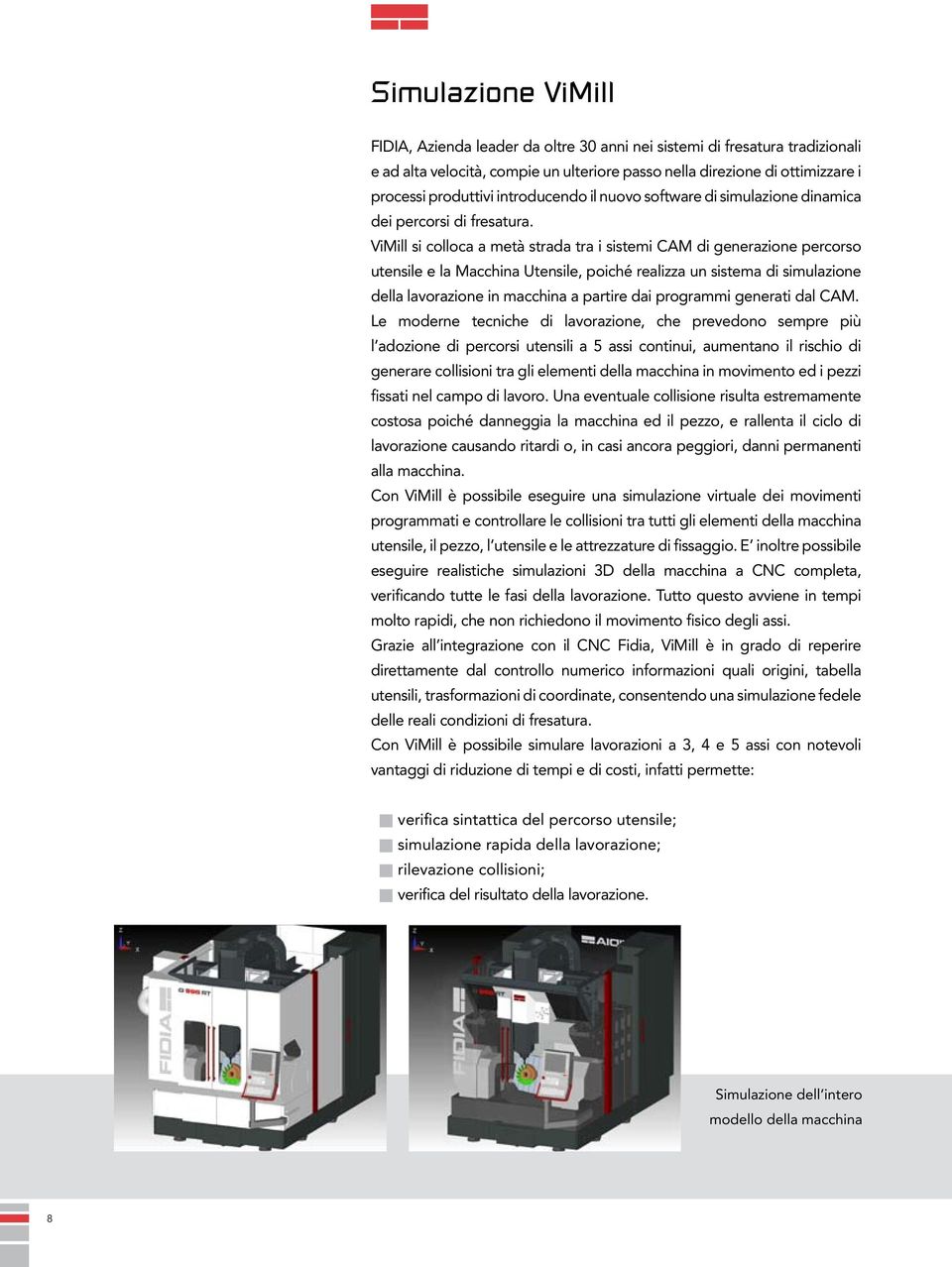 ViMill si colloca a metà strada tra i sistemi CAM di generazione percorso utensile e la Macchina Utensile, poiché realizza un sistema di simulazione della lavorazione in macchina a partire dai