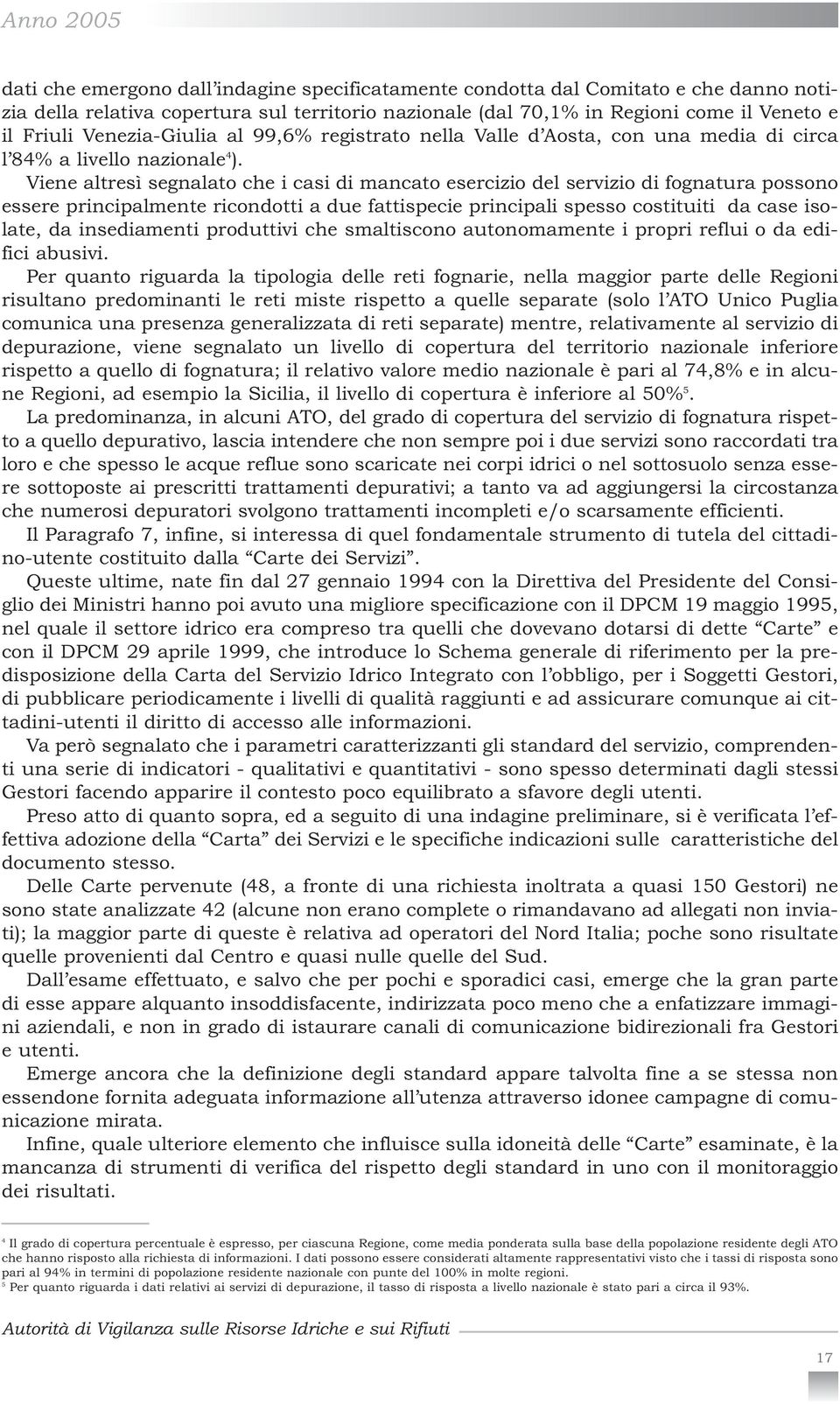 Viene altresì segnalato che i casi di mancato esercizio del servizio di fognatura possono essere principalmente ricondotti a due fattispecie principali spesso costituiti da case isolate, da