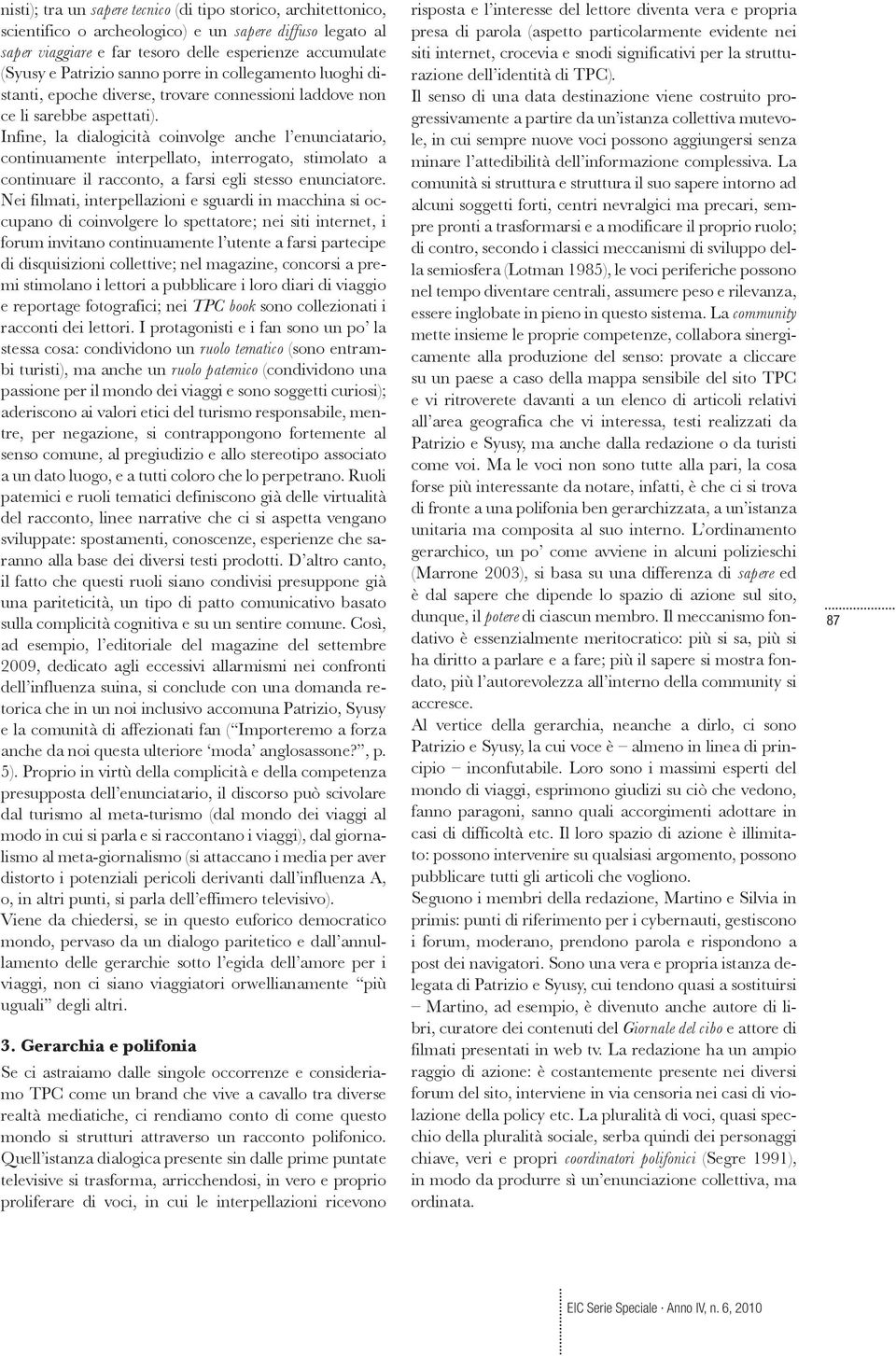 Infine, la dialogicità coinvolge anche l enunciatario, continuamente interpellato, interrogato, stimolato a continuare il racconto, a farsi egli stesso enunciatore.