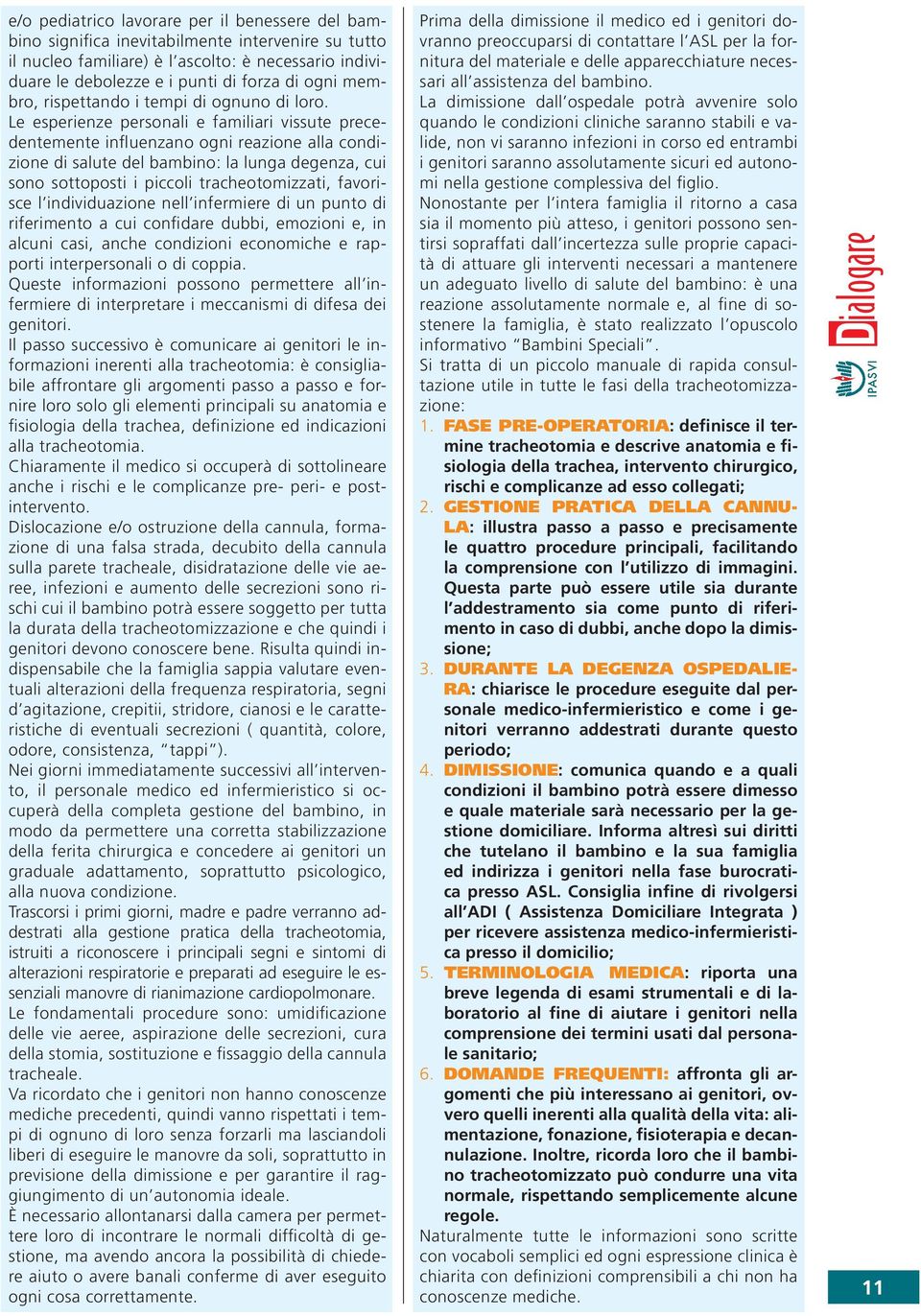 Le esperienze personali e familiari vissute precedentemente influenzano ogni reazione alla condizione di salute del bambino: la lunga degenza, cui sono sottoposti i piccoli tracheotomizzati,