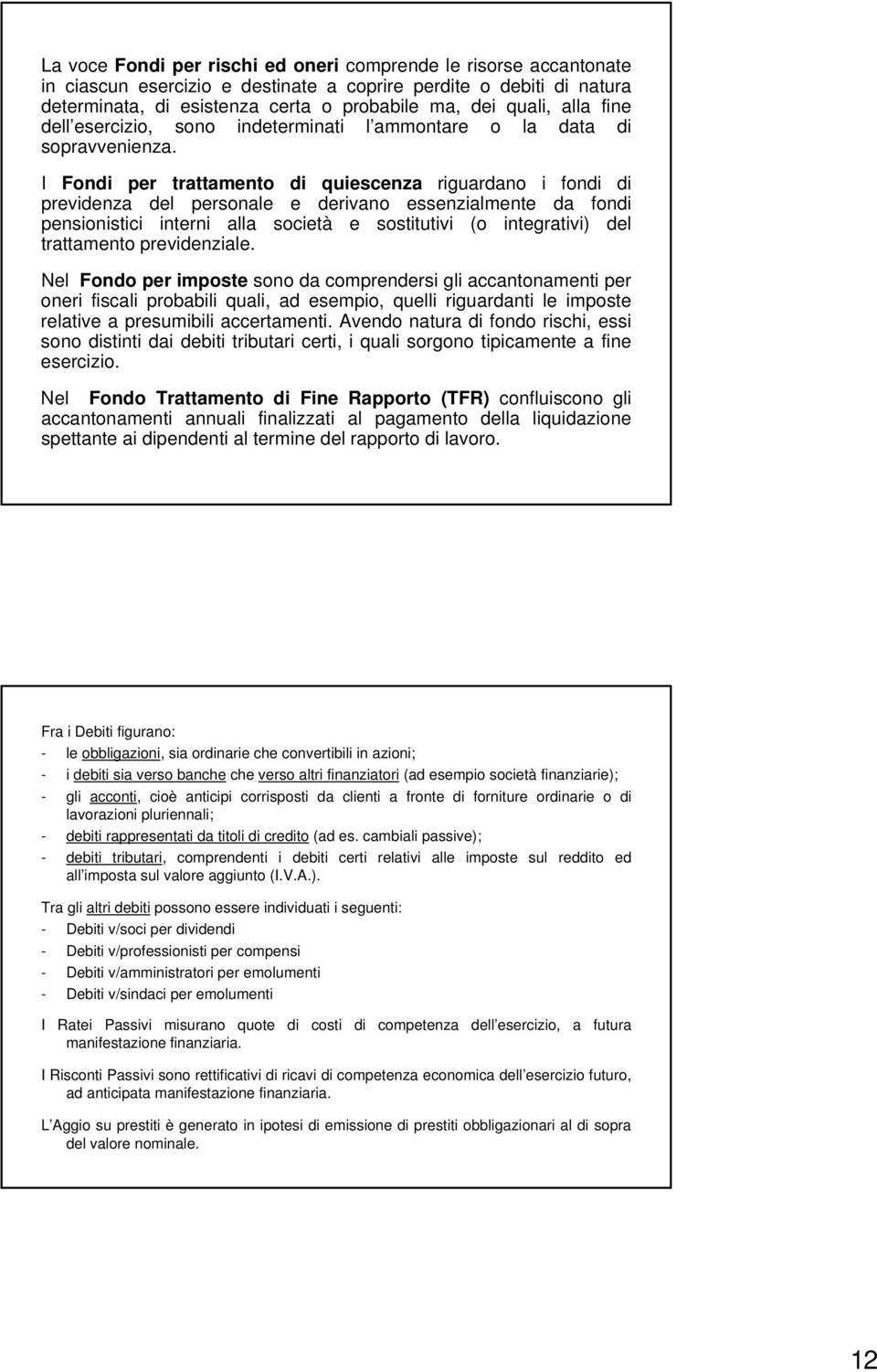 I Fondi per trattamento di quiescenza riguardano i fondi di previdenza del personale e derivano essenzialmente da fondi pensionistici interni alla società e sostitutivi (o integrativi) del