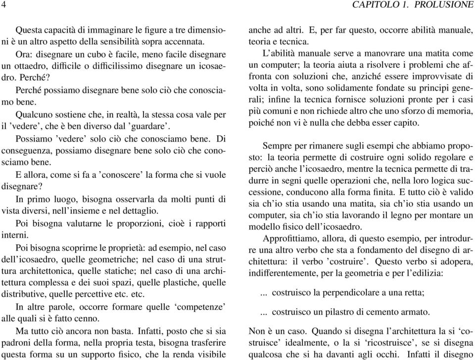 Qualcuno sostiene che, in realtà, la stessa cosa vale per il vedere, che è ben diverso dal guardare. Possiamo vedere solo ciò che conosciamo bene.