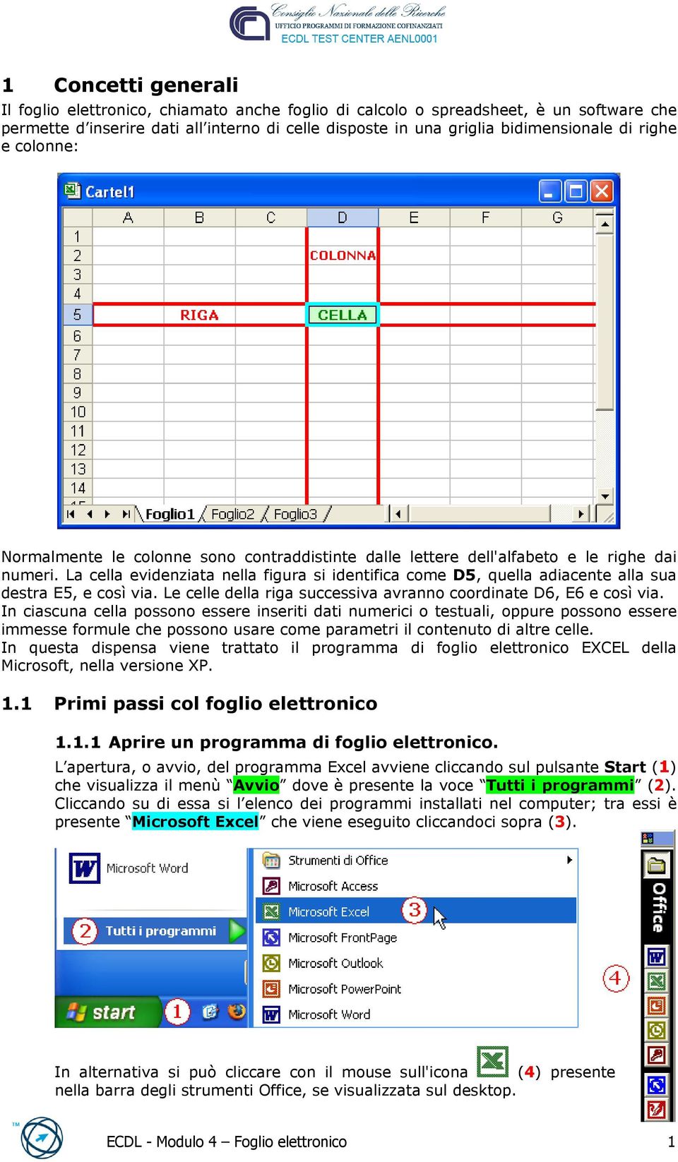 La cella evidenziata nella figura si identifica come D5, quella adiacente alla sua destra E5, e così via. Le celle della riga successiva avranno coordinate D6, E6 e così via.