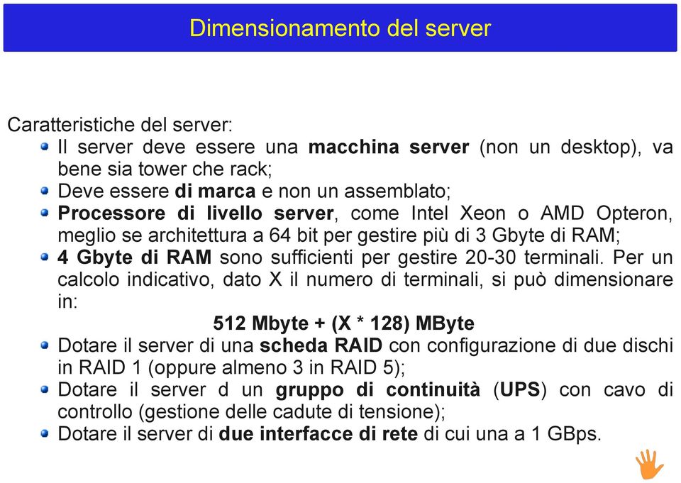 Per un calcolo indicativo, dato X il numero di terminali, si può dimensionare in: 512 Mbyte + (X * 128) MByte Dotare il server di una scheda RAID con configurazione di due dischi in RAID 1